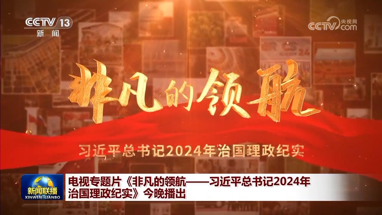 电视专题片《非凡的领航——习近平总书记2024年治国理政纪实》今晚播出